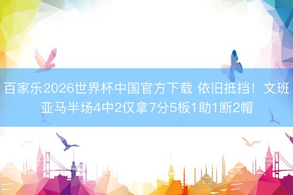 百家樂2026世界杯中國官方下載 依舊抵擋！文班亞馬半場4中2僅拿7分5板1助1斷2帽